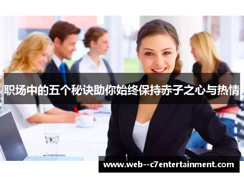 职场中的五个秘诀助你始终保持赤子之心与热情 职场中的五个秘诀助你始终保持赤子之心与热情