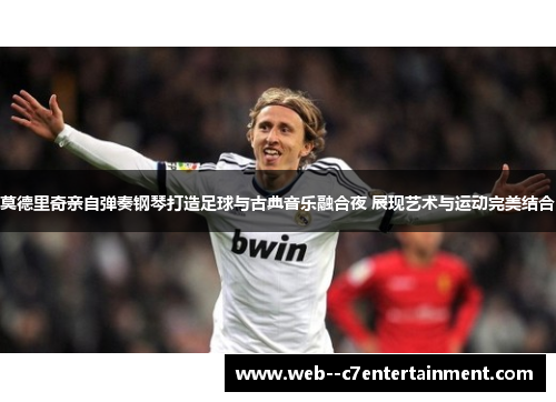 莫德里奇亲自弹奏钢琴打造足球与古典音乐融合夜 展现艺术与运动完美结合