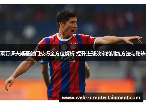 莱万多夫斯基射门技巧全方位解析 提升进球效率的训练方法与秘诀