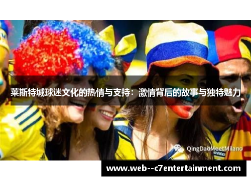 莱斯特城球迷文化的热情与支持：激情背后的故事与独特魅力