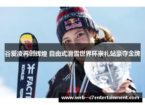 谷爱凌再创辉煌 自由式滑雪世界杯崇礼站豪夺金牌
