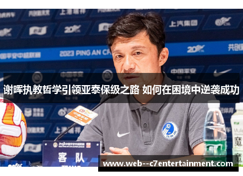 谢晖执教哲学引领亚泰保级之路 如何在困境中逆袭成功 谢晖执教哲学引领亚泰保级之路 如何在困境中逆袭成功