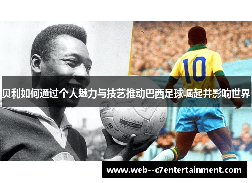 贝利如何通过个人魅力与技艺推动巴西足球崛起并影响世界 贝利如何通过个人魅力与技艺推动巴西足球崛起并影响世界