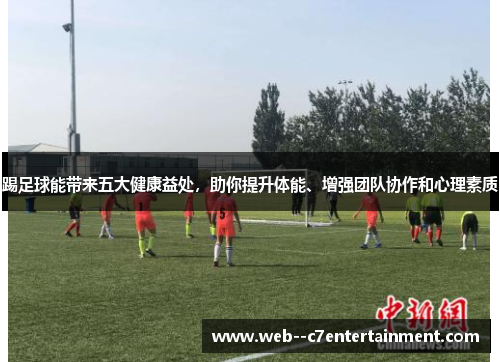 踢足球能带来五大健康益处，助你提升体能、增强团队协作和心理素质