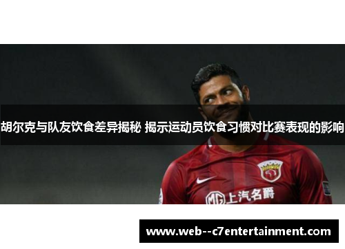胡尔克与队友饮食差异揭秘 揭示运动员饮食习惯对比赛表现的影响