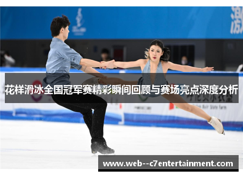 花样滑冰全国冠军赛精彩瞬间回顾与赛场亮点深度分析 花样滑冰全国冠军赛精彩瞬间回顾与赛场亮点深度分析