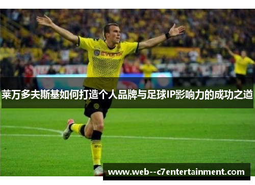 莱万多夫斯基如何打造个人品牌与足球IP影响力的成功之道