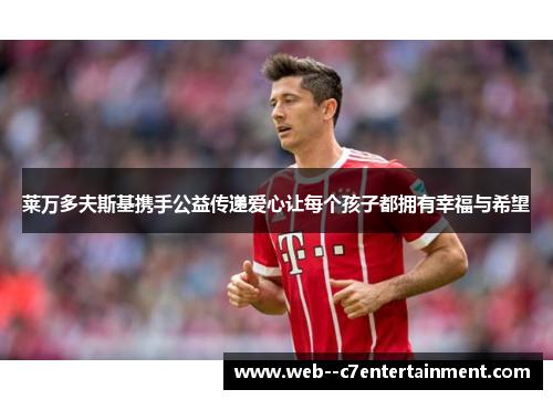 莱万多夫斯基携手公益传递爱心让每个孩子都拥有幸福与希望