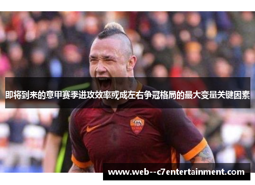 即将到来的意甲赛季进攻效率或成左右争冠格局的最大变量关键因素