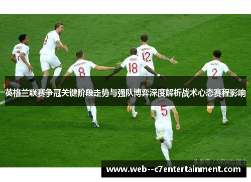 英格兰联赛争冠关键阶段走势与强队博弈深度解析战术心态赛程影响