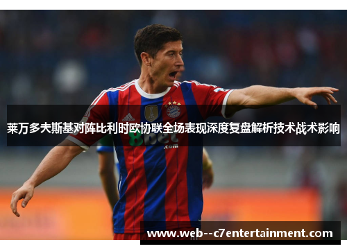 莱万多夫斯基对阵比利时欧协联全场表现深度复盘解析技术战术影响