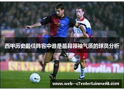西甲历史最佳阵容中谁是最具领袖气质的球员分析