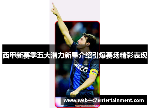 西甲新赛季五大潜力新星介绍引爆赛场精彩表现