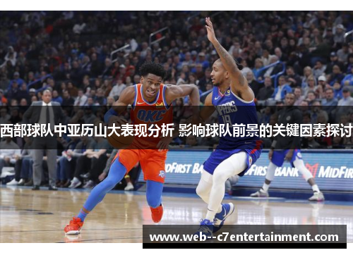 西部球队中亚历山大表现分析 影响球队前景的关键因素探讨
