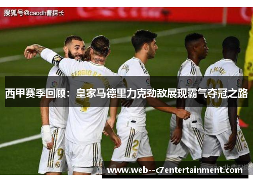 西甲赛季回顾：皇家马德里力克劲敌展现霸气夺冠之路