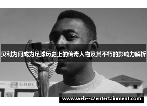 贝利为何成为足球历史上的传奇人物及其不朽的影响力解析