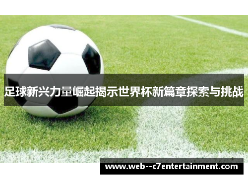 足球新兴力量崛起揭示世界杯新篇章探索与挑战