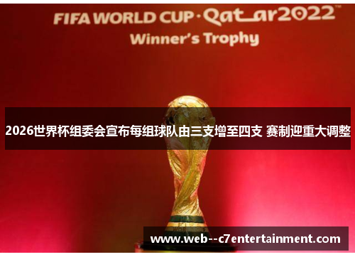 2026世界杯组委会宣布每组球队由三支增至四支 赛制迎重大调整