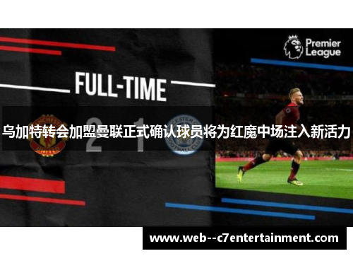 乌加特转会加盟曼联正式确认球员将为红魔中场注入新活力