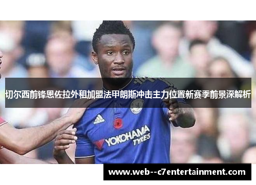 切尔西前锋恩佐拉外租加盟法甲朗斯冲击主力位置新赛季前景深解析