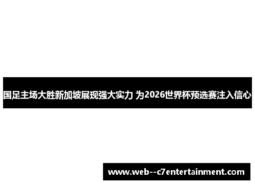 国足主场大胜新加坡展现强大实力 为2026世界杯预选赛注入信心