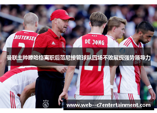 曼联主帅滕哈格离职后范尼接管球队四场不败展现强势领导力