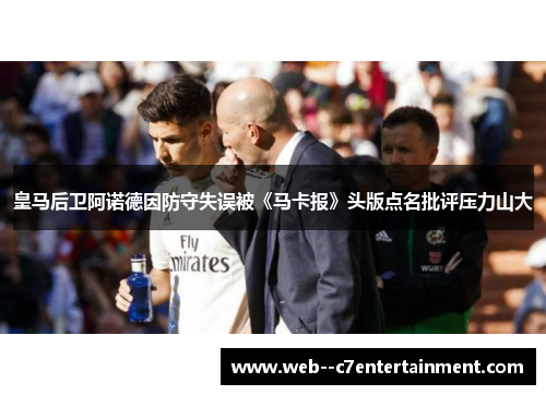 皇马后卫阿诺德因防守失误被《马卡报》头版点名批评压力山大 皇马后卫阿诺德因防守失误被《马卡报》头版点名批评压力山大