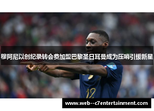 穆阿尼以创纪录转会费加盟巴黎圣日耳曼成为压哨引援新星