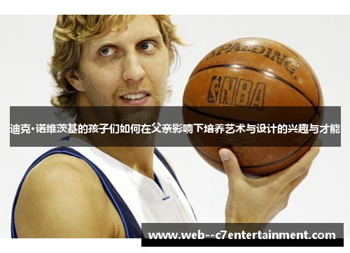 迪克·诺维茨基的孩子们如何在父亲影响下培养艺术与设计的兴趣与才能