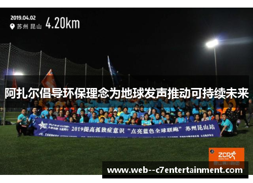 阿扎尔倡导环保理念为地球发声推动可持续未来