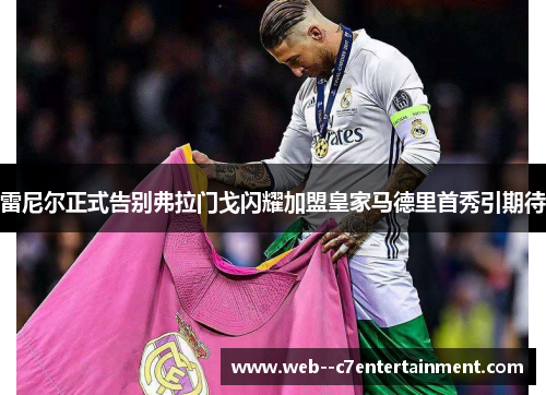 雷尼尔正式告别弗拉门戈闪耀加盟皇家马德里首秀引期待