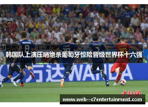 韩国队上演压哨绝杀葡萄牙惊险晋级世界杯十六强