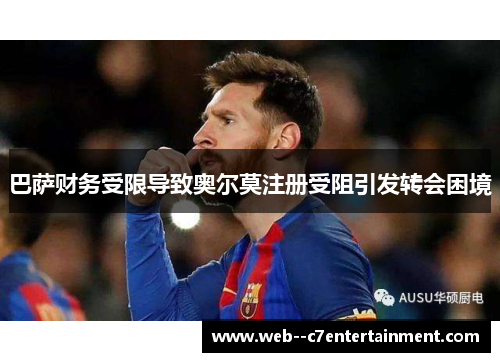 巴萨财务受限导致奥尔莫注册受阻引发转会困境