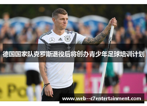 德国国家队克罗斯退役后将创办青少年足球培训计划