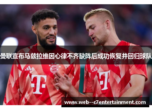 曼联宣布马兹拉维因心律不齐缺阵后成功恢复并回归球队 曼联宣布马兹拉维因心律不齐缺阵后成功恢复并回归球队