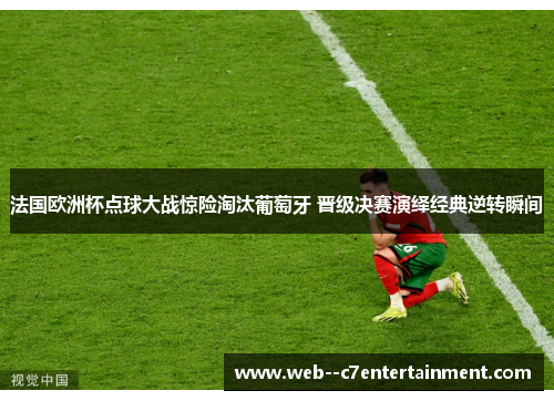 法国欧洲杯点球大战惊险淘汰葡萄牙 晋级决赛演绎经典逆转瞬间
