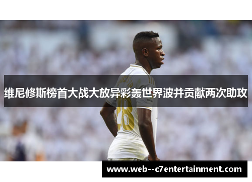维尼修斯榜首大战大放异彩轰世界波并贡献两次助攻