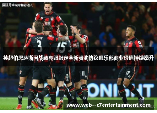 英超伯恩茅斯因战绩亮眼敲定全新赞助协议俱乐部商业价值持续攀升 英超伯恩茅斯因战绩亮眼敲定全新赞助协议俱乐部商业价值持续攀升