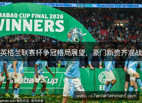 英格兰联赛杯争冠格局展望,豪门新贵齐混战 英格兰联赛杯争冠格局展望,豪门新贵齐混战